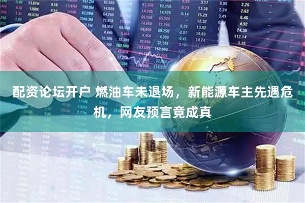 配资论坛开户 燃油车未退场，新能源车主先遇危机，网友预言竟成真