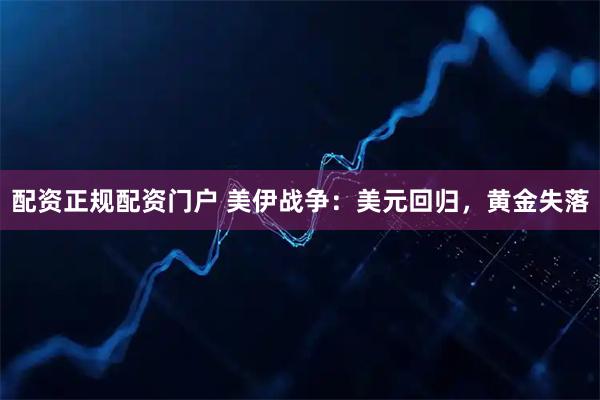 配资正规配资门户 美伊战争：美元回归，黄金失落