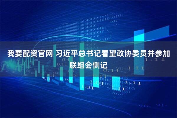 我要配资官网 习近平总书记看望政协委员并参加联组会侧记