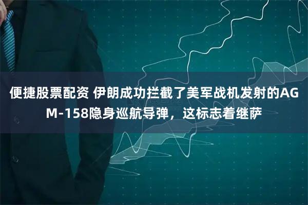 便捷股票配资 伊朗成功拦截了美军战机发射的AGM-158隐身巡航导弹，这标志着继萨
