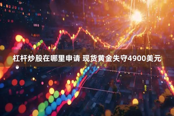 杠杆炒股在哪里申请 现货黄金失守4900美元