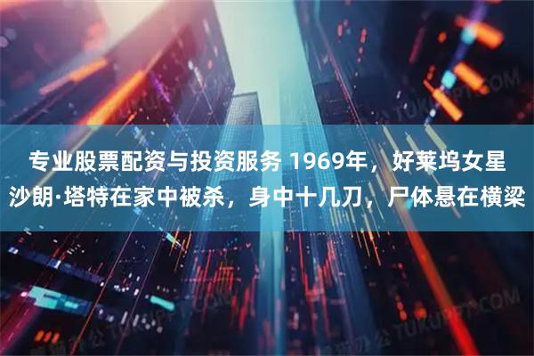 专业股票配资与投资服务 1969年，好莱坞女星沙朗·塔特在家中被杀，身中十几刀，尸体悬在横梁