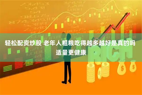 轻松配资炒股 老年人粗粮吃得越多越好是真的吗 适量更健康