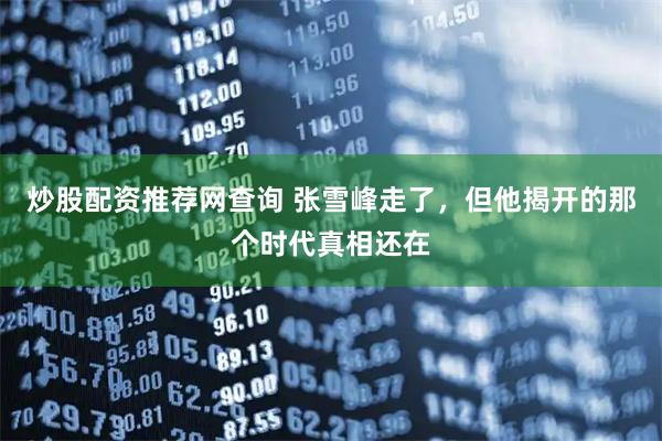 炒股配资推荐网查询 张雪峰走了，但他揭开的那个时代真相还在