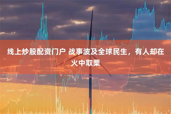 线上炒股配资门户 战事波及全球民生，有人却在火中取栗
