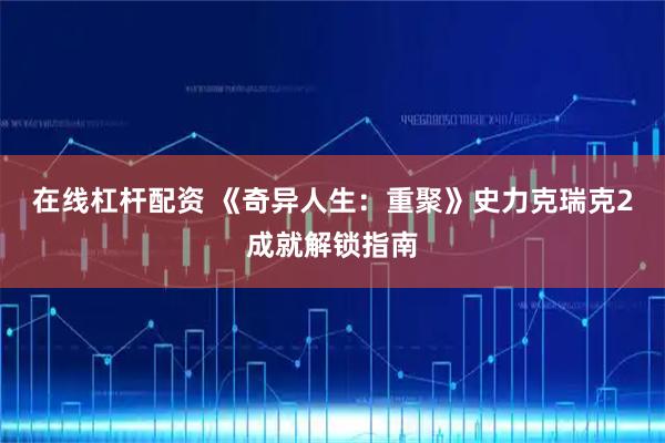 在线杠杆配资 《奇异人生：重聚》史力克瑞克2成就解锁指南