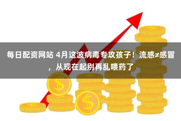 每日配资网站 4月这波病毒专攻孩子！流感≠感冒，从现在起别再乱喂药了