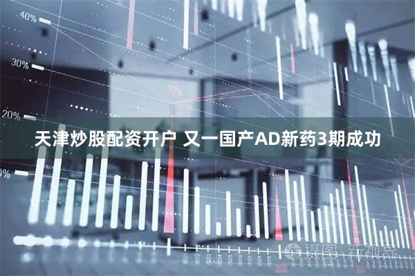天津炒股配资开户 又一国产AD新药3期成功