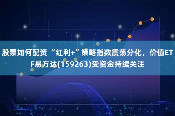 股票如何配资 “红利+”策略指数震荡分化，价值ETF易方达(159263)受资金持续关注