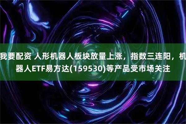 我要配资 人形机器人板块放量上涨，指数三连阳，机器人ETF易方达(159530)等产品受市场关注