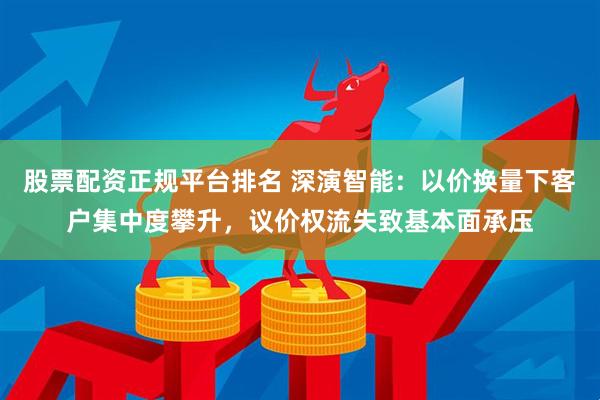 股票配资正规平台排名 深演智能：以价换量下客户集中度攀升，议价权流失致基本面承压