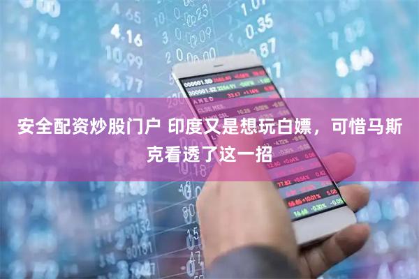 安全配资炒股门户 印度又是想玩白嫖,可惜马斯克看透了这一招