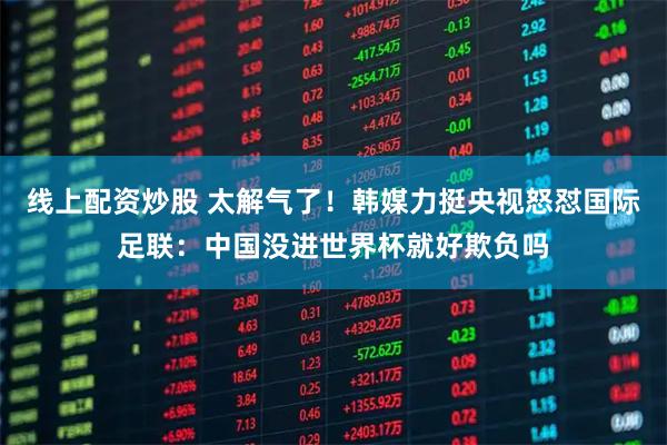 线上配资炒股 太解气了!韩媒力挺央视怒怼国际足联:中国没进世界杯就好欺负吗