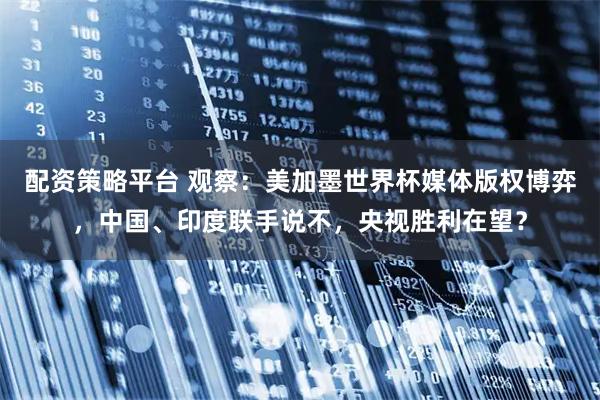 配资策略平台 观察：美加墨世界杯媒体版权博弈，中国、印度联手说不，央视胜利在望？