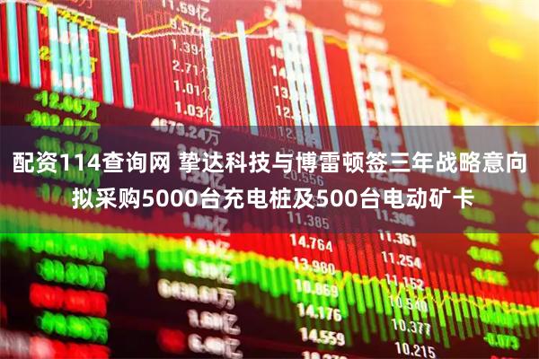 配资114查询网 挚达科技与博雷顿签三年战略意向 拟采购5000台充电桩及500台电动矿卡