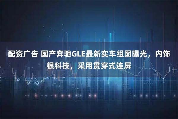 配资广告 国产奔驰GLE最新实车组图曝光，内饰很科技，采用贯穿式连屏