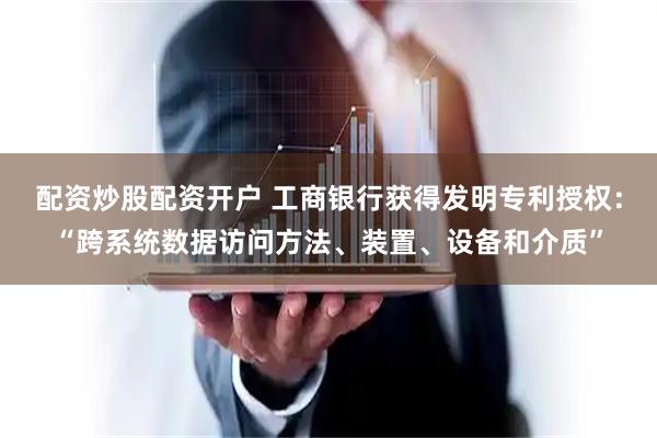 配资炒股配资开户 工商银行获得发明专利授权：“跨系统数据访问方法、装置、设备和介质”