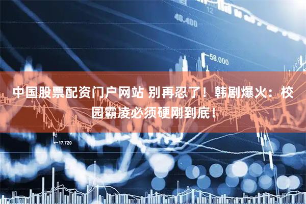 中国股票配资门户网站 别再忍了!韩剧爆火:校园霸凌必须硬刚到底!