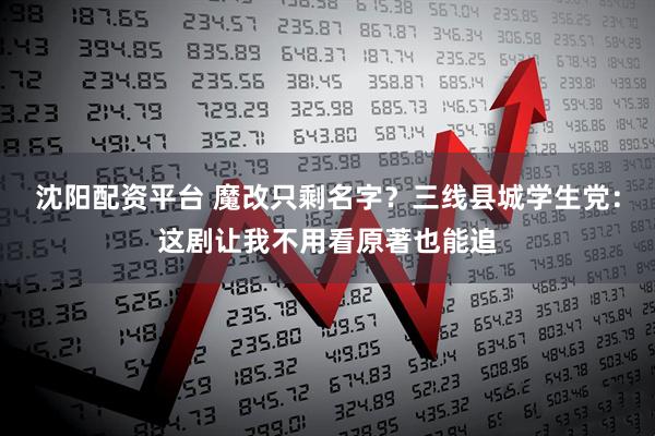 沈阳配资平台 魔改只剩名字？三线县城学生党：这剧让我不用看原著也能追