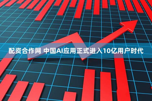 配资合作网 中国AI应用正式进入10亿用户时代