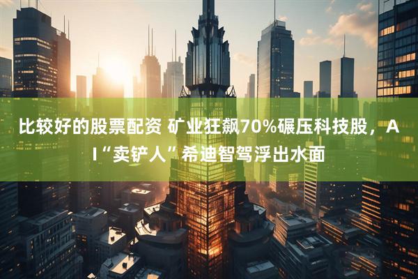 比较好的股票配资 矿业狂飙70%碾压科技股，AI“卖铲人”希迪智驾浮出水面
