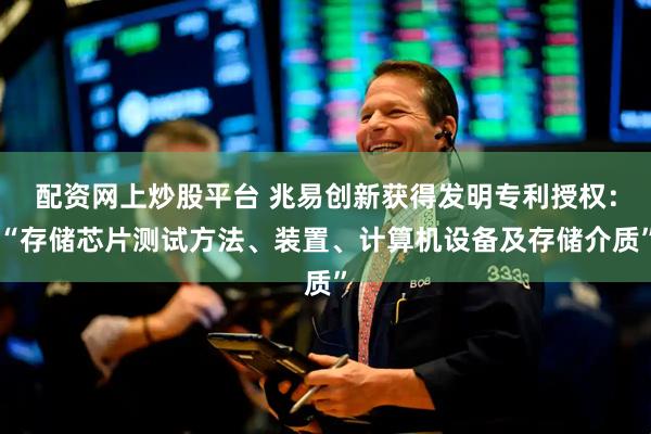 配资网上炒股平台 兆易创新获得发明专利授权:“存储芯片测试方法、装置、计算机设备及存储介质”