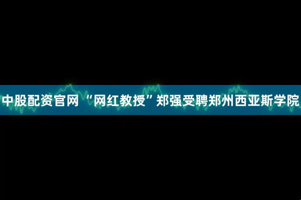 中股配资官网 “网红教授”郑强受聘郑州西亚斯学院