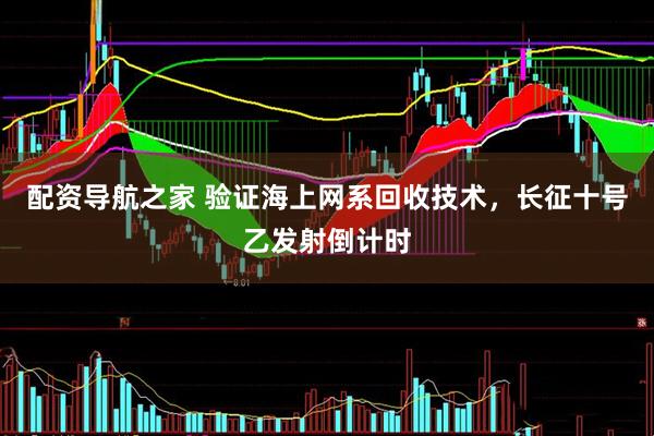 配资导航之家 验证海上网系回收技术，长征十号乙发射倒计时