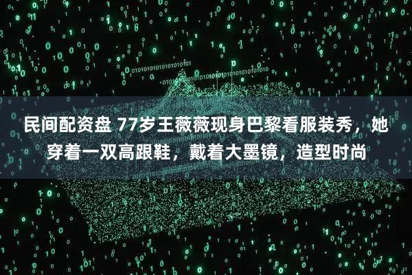 民间配资盘 77岁王薇薇现身巴黎看服装秀，她穿着一双高跟鞋，戴着大墨镜，造型时尚