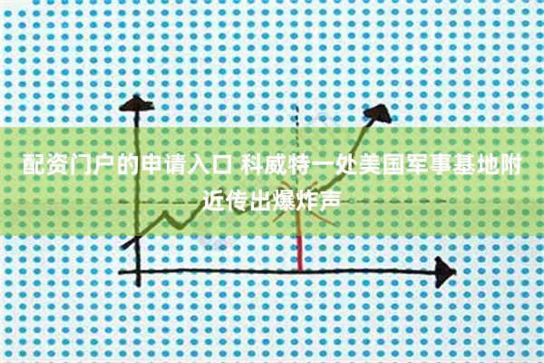 配资门户的申请入口 科威特一处美国军事基地附近传出爆炸声