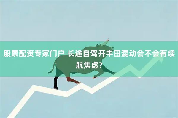股票配资专家门户 长途自驾开丰田混动会不会有续航焦虑?