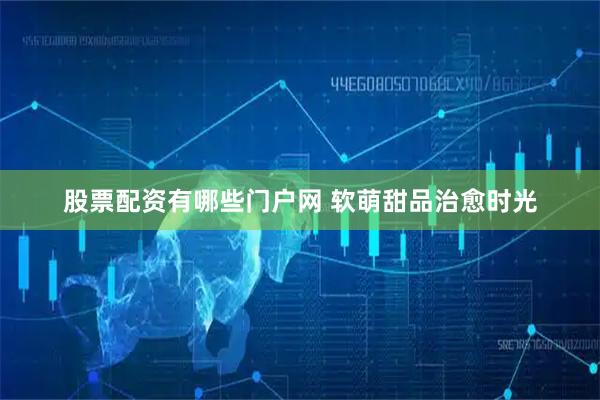 股票配资有哪些门户网 软萌甜品治愈时光